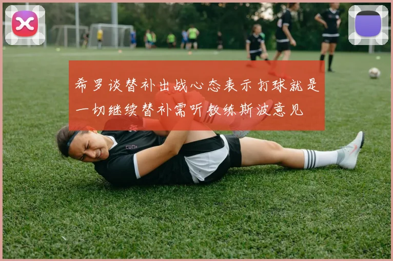希罗谈替补出战心态表示打球就是一切继续替补需听教练斯波意见