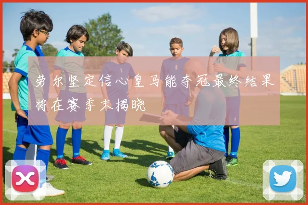 劳尔坚定信心皇马能夺冠最终结果将在赛季末揭晓
