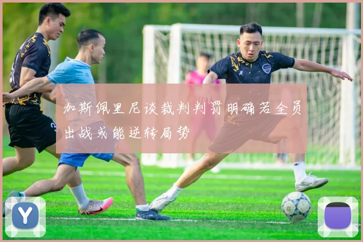 加斯佩里尼谈裁判判罚明确若全员出战或能逆转局势