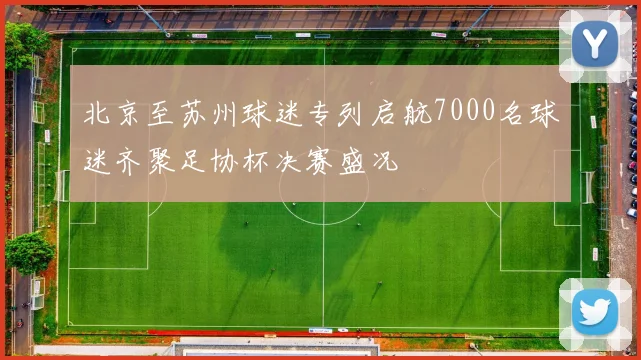 北京至苏州球迷专列启航7000名球迷齐聚足协杯决赛盛况