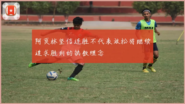 阿莫林坚信连胜不代表放松将继续追求胜利的执教理念