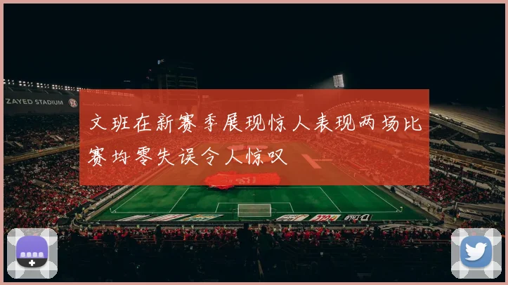 文班在新赛季展现惊人表现两场比赛均零失误令人惊叹