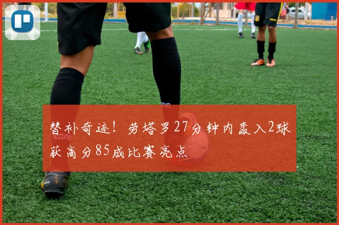 替补奇迹！劳塔罗27分钟内轰入2球获高分85成比赛亮点