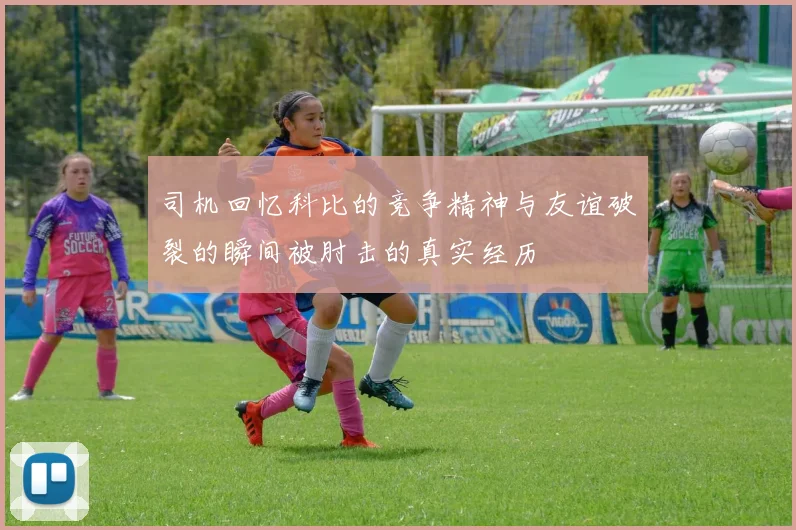 司机回忆科比的竞争精神与友谊破裂的瞬间被肘击的真实经历