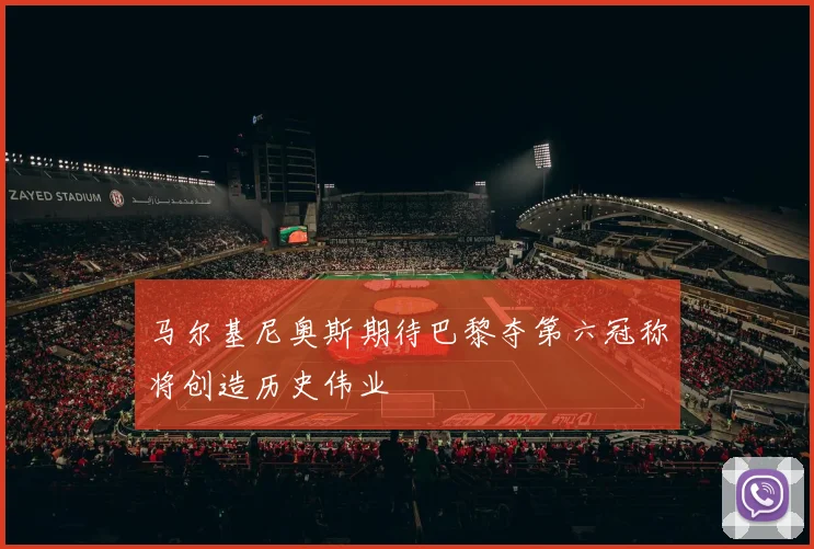 马尔基尼奥斯期待巴黎夺第六冠称将创造历史伟业