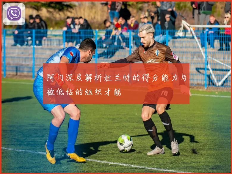 阿门深度解析杜兰特的得分能力与被低估的组织才能