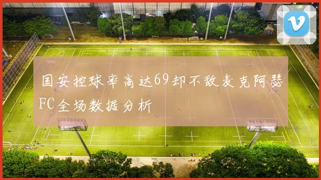 国安控球率高达69却不敌麦克阿瑟FC全场数据分析