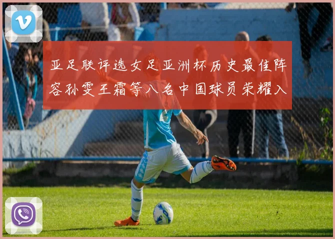 亚足联评选女足亚洲杯历史最佳阵容孙雯王霜等八名中国球员荣耀入选