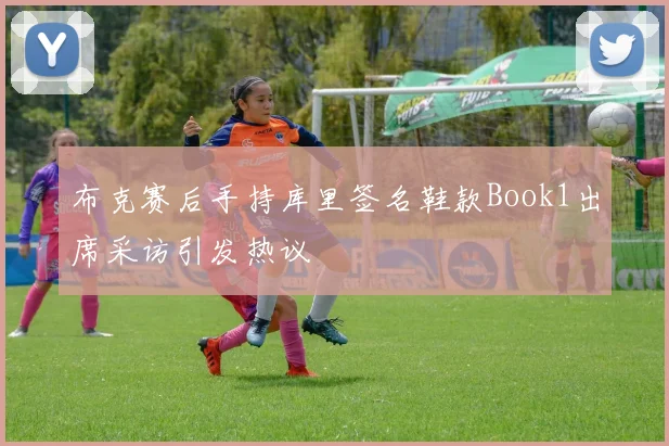 布克赛后手持库里签名鞋款Book1出席采访引发热议