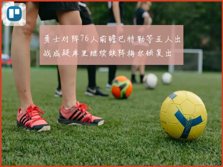 勇士对阵76人前瞻巴特勒等五人出战成疑库里继续缺阵梅尔顿复出