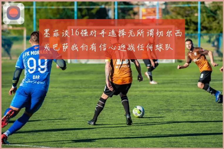 墨菲谈16强对手选择无所谓切尔西或巴萨我们有信心迎战任何球队