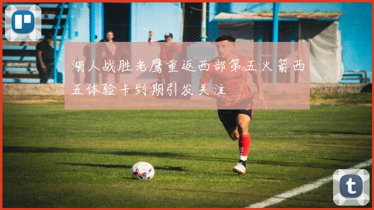 湖人战胜老鹰重返西部第五火箭西五体验卡到期引发关注