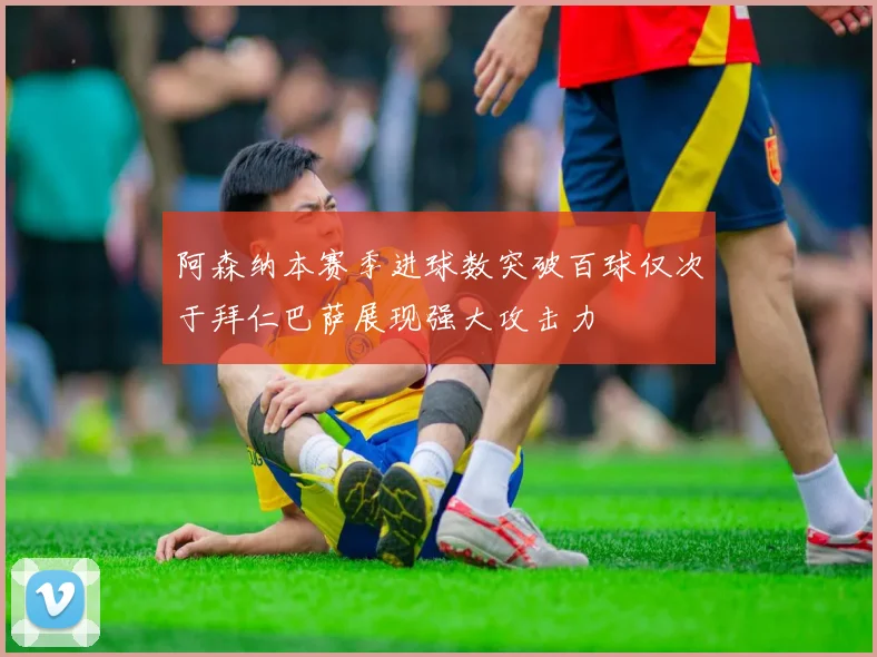 阿森纳本赛季进球数突破百球仅次于拜仁巴萨展现强大攻击力