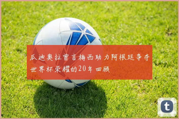 瓜迪奥拉曾言梅西助力阿根廷争夺世界杯荣耀的20年回顾