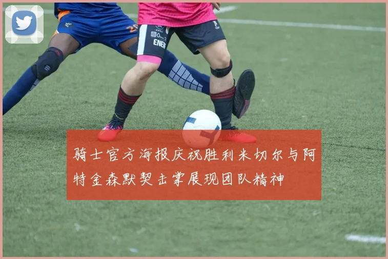 骑士官方海报庆祝胜利米切尔与阿特金森默契击掌展现团队精神