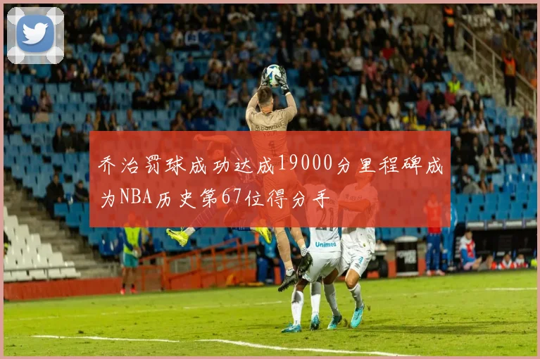 乔治罚球成功达成19000分里程碑成为NBA历史第67位得分手