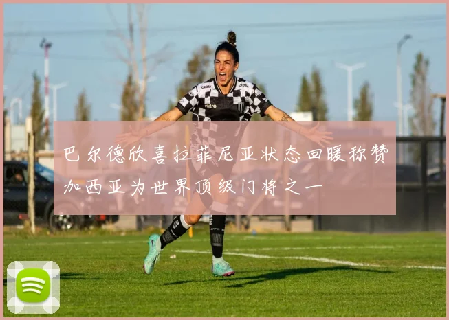 巴尔德欣喜拉菲尼亚状态回暖称赞加西亚为世界顶级门将之一