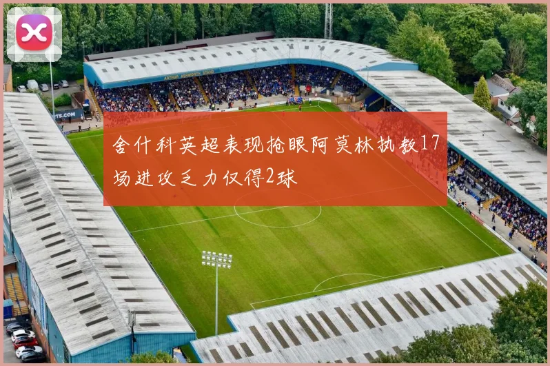 舍什科英超表现抢眼阿莫林执教17场进攻乏力仅得2球