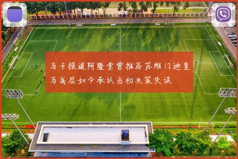 马卡报道阿隆索曾推荐苏维门迪皇马高层如今承认当初决策失误