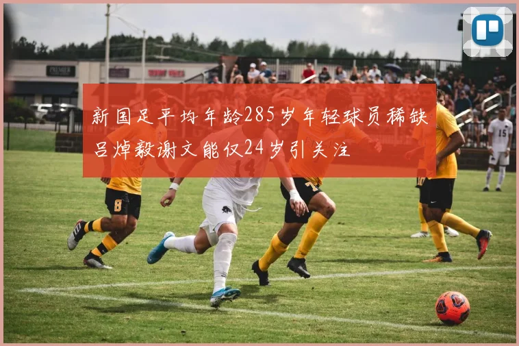 新国足平均年龄285岁年轻球员稀缺吕焯毅谢文能仅24岁引关注