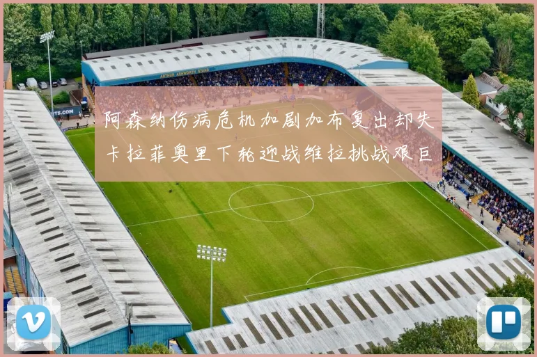 阿森纳伤病危机加剧加布复出却失卡拉菲奥里下轮迎战维拉挑战艰巨