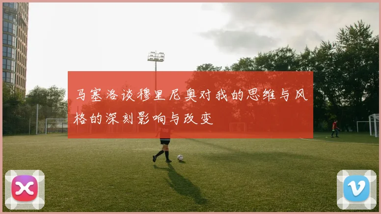 马塞洛谈穆里尼奥对我的思维与风格的深刻影响与改变