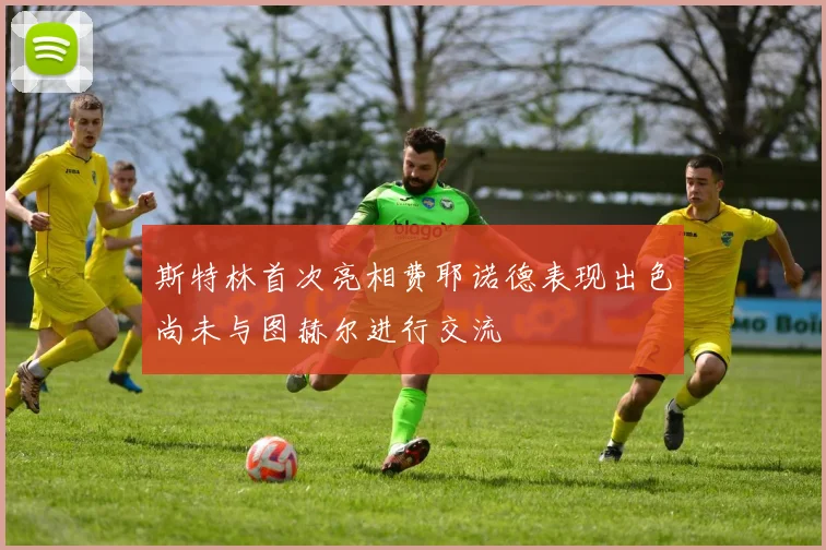 斯特林首次亮相费耶诺德表现出色尚未与图赫尔进行交流