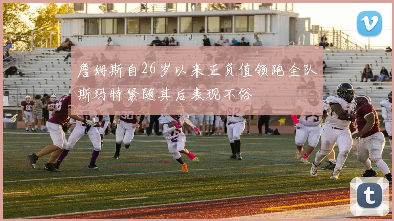 詹姆斯自26岁以来正负值领跑全队斯玛特紧随其后表现不俗