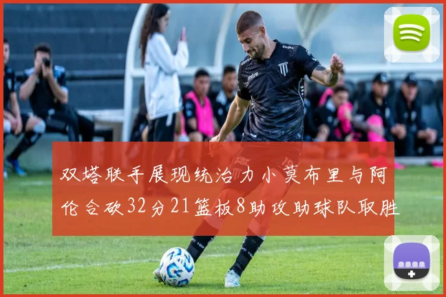双塔联手展现统治力小莫布里与阿伦合砍32分21篮板8助攻助球队取胜
