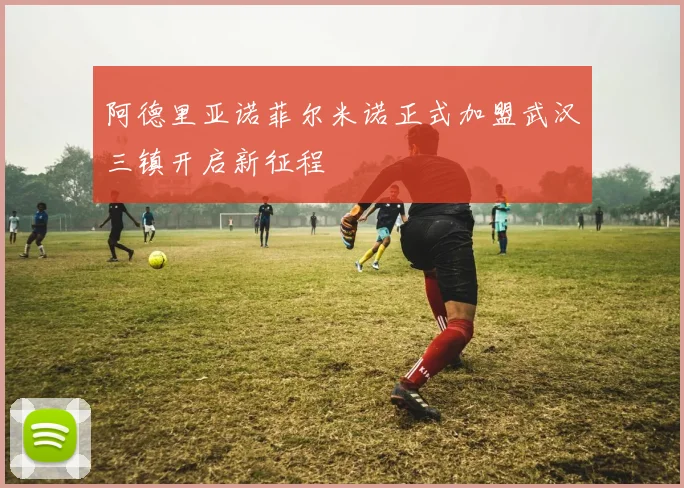 阿德里亚诺菲尔米诺正式加盟武汉三镇开启新征程