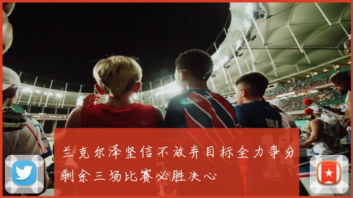兰克尔泽坚信不放弃目标全力争分剩余三场比赛必胜决心