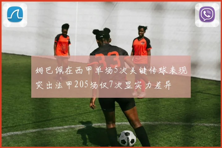 姆巴佩在西甲单场5次关键传球表现突出法甲205场仅7次显实力差异