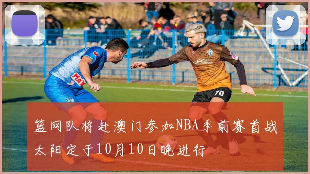 篮网队将赴澳门参加NBA季前赛首战太阳定于10月10日晚进行