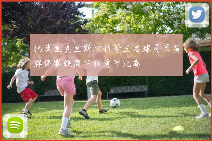 托莫里克里斯坦特等五名球员因黄牌停赛缺席下轮意甲比赛