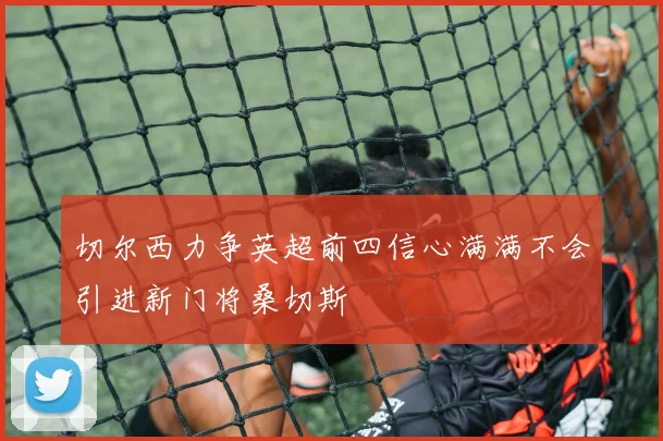 切尔西力争英超前四信心满满不会引进新门将桑切斯