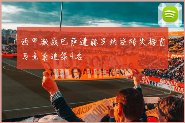 西甲激战巴萨遭赫罗纳逆转失榜首马竞紧追第4名