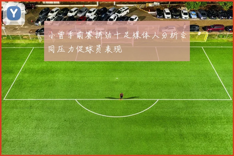 小曾季前赛拼劲十足媒体人分析合同压力促球员表现