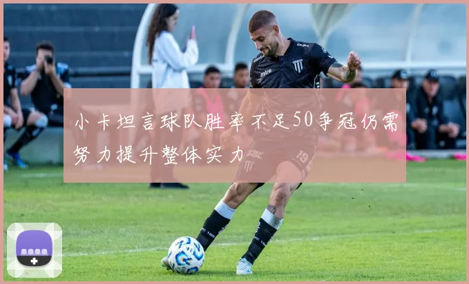 小卡坦言球队胜率不足50争冠仍需努力提升整体实力