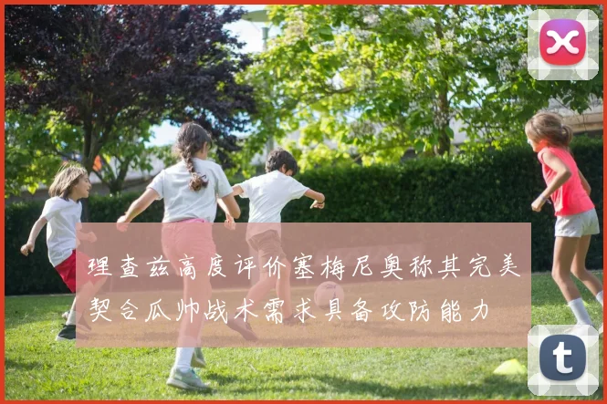 理查兹高度评价塞梅尼奥称其完美契合瓜帅战术需求具备攻防能力
