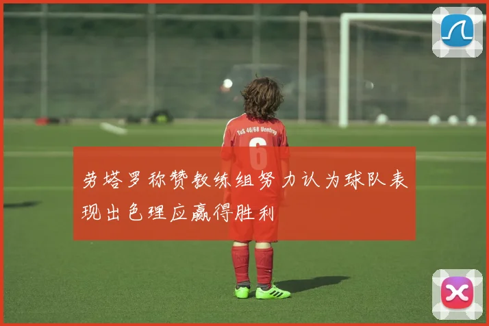劳塔罗称赞教练组努力认为球队表现出色理应赢得胜利