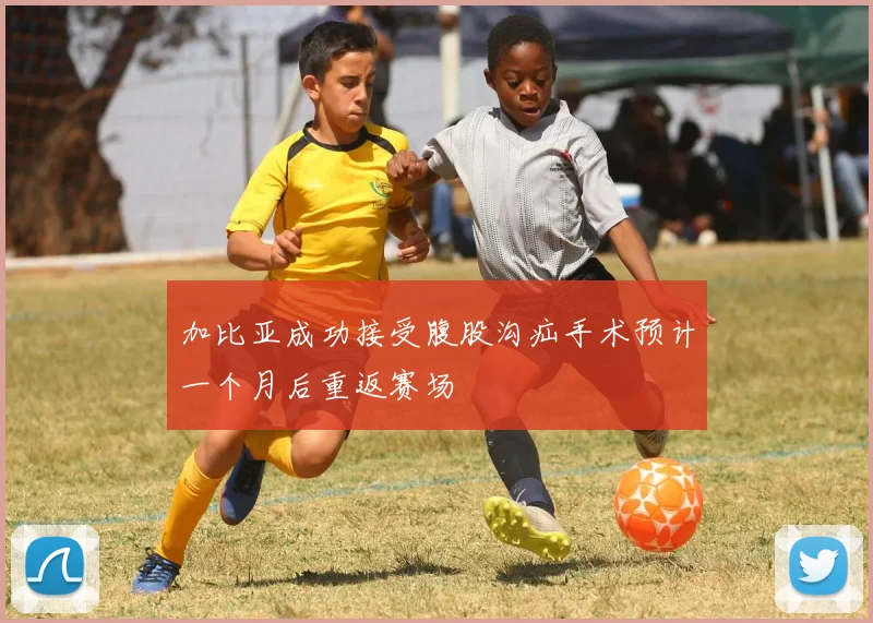 加比亚成功接受腹股沟疝手术预计一个月后重返赛场